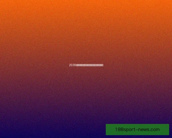 2026世界杯最新盘口分析与赛前胜负走势全解析
